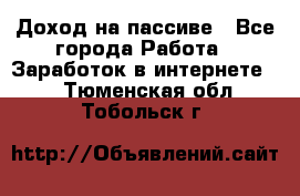 Доход на пассиве - Все города Работа » Заработок в интернете   . Тюменская обл.,Тобольск г.